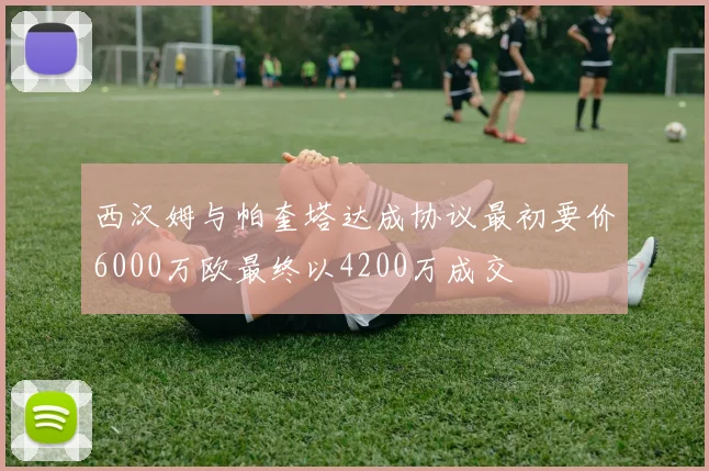 西汉姆与帕奎塔达成协议最初要价6000万欧最终以4200万成交