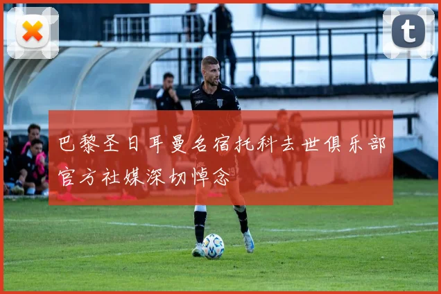 巴黎圣日耳曼名宿托科去世俱乐部官方社媒深切悼念