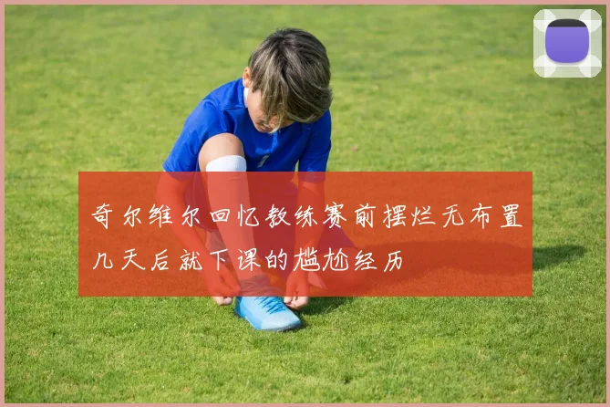 奇尔维尔回忆教练赛前摆烂无布置几天后就下课的尴尬经历