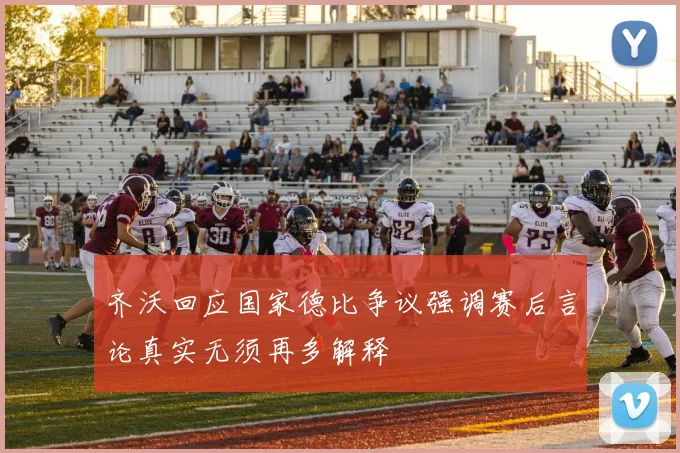 齐沃回应国家德比争议强调赛后言论真实无须再多解释