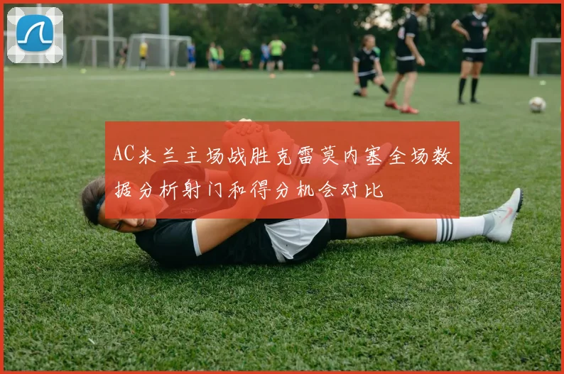 AC米兰主场战胜克雷莫内塞全场数据分析射门和得分机会对比