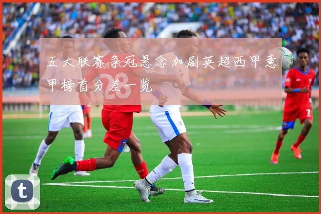 五大联赛争冠悬念加剧英超西甲意甲榜首分差一览