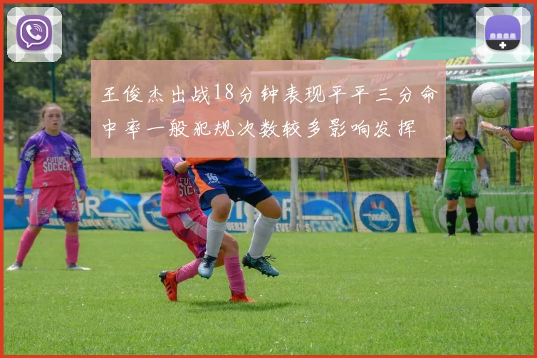 王俊杰出战18分钟表现平平三分命中率一般犯规次数较多影响发挥