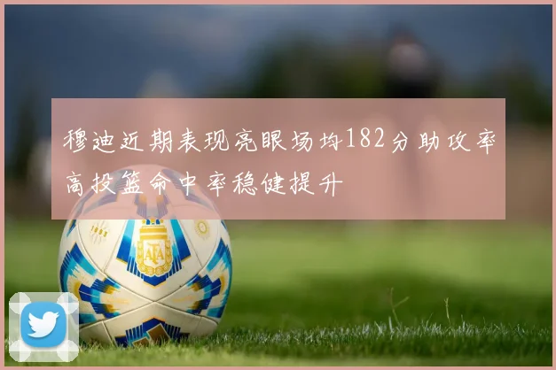 穆迪近期表现亮眼场均182分助攻率高投篮命中率稳健提升
