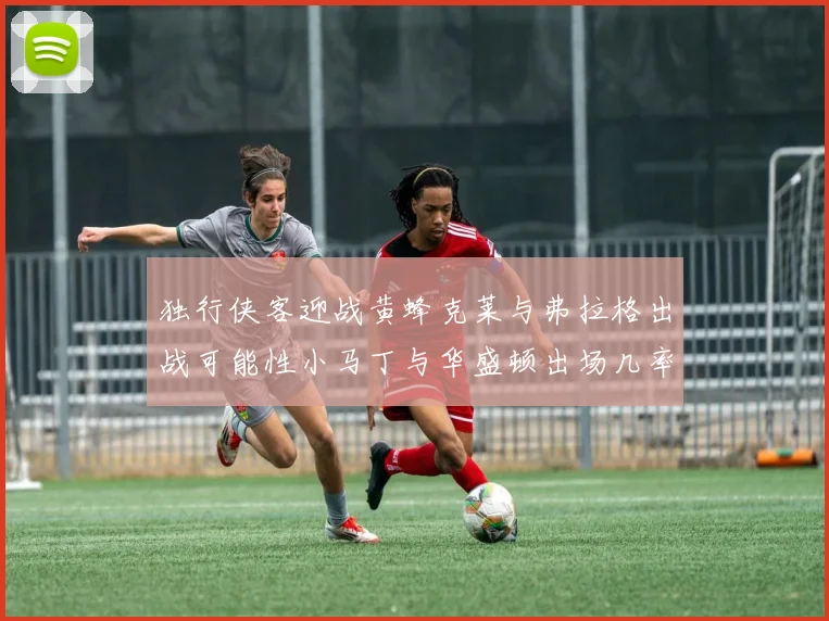 独行侠客迎战黄蜂克莱与弗拉格出战可能性小马丁与华盛顿出场几率高
