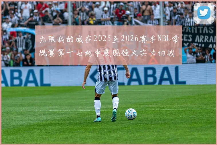 无限我的城在2025至2026赛季NBL常规赛第十七轮中展现强大实力的战报