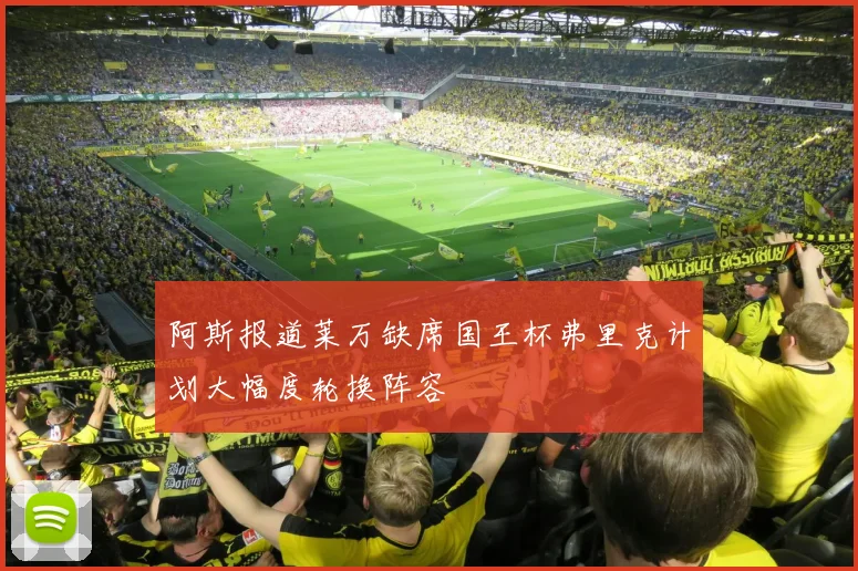 阿斯报道莱万缺席国王杯弗里克计划大幅度轮换阵容