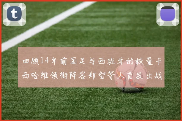 回顾14年前国足与西班牙的较量卡西哈维领衔阵容郑智等人首发出战