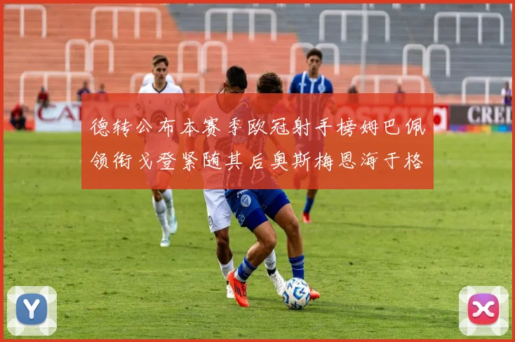 德转公布本赛季欧冠射手榜姆巴佩领衔戈登紧随其后奥斯梅恩海于格表现抢眼