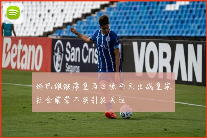 姆巴佩缺席皇马合练两天出战皇家社会前景不明引发关注
