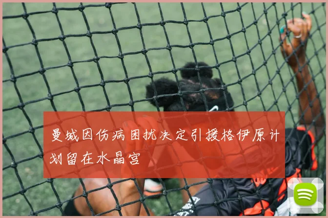 曼城因伤病困扰决定引援格伊原计划留在水晶宫