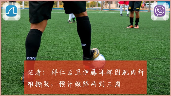 记者：拜仁后卫伊藤洋辉因肌肉纤维撕裂，预计缺阵两到三周