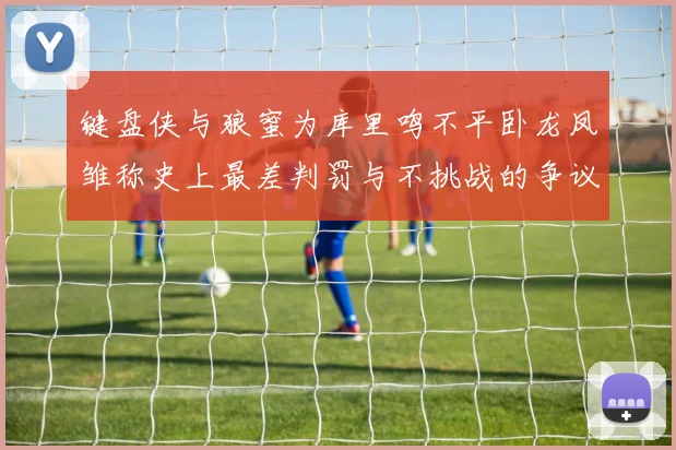 键盘侠与狼蜜为库里鸣不平卧龙凤雏称史上最差判罚与不挑战的争议