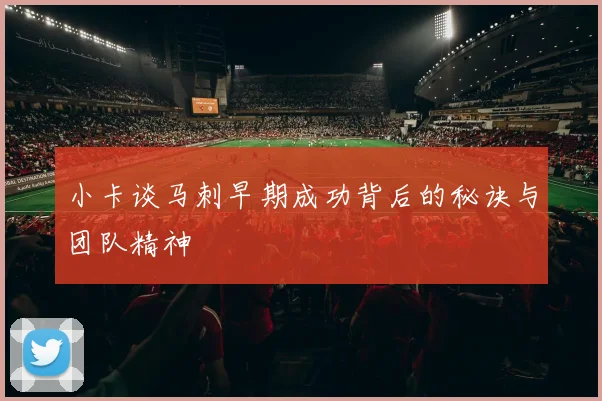 小卡谈马刺早期成功背后的秘诀与团队精神