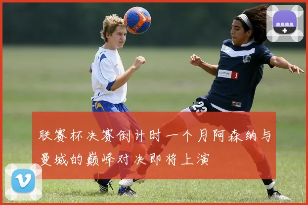 联赛杯决赛倒计时一个月阿森纳与曼城的巅峰对决即将上演