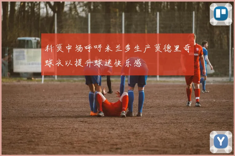 科莫中场呼吁米兰多生产莫德里奇球衣以提升球迷快乐感