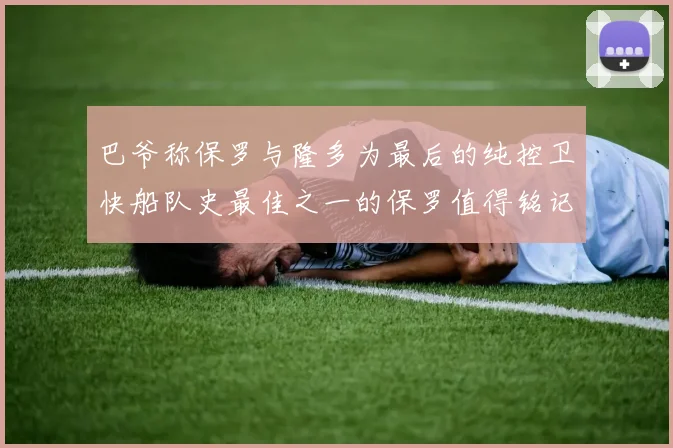 巴爷称保罗与隆多为最后的纯控卫快船队史最佳之一的保罗值得铭记
