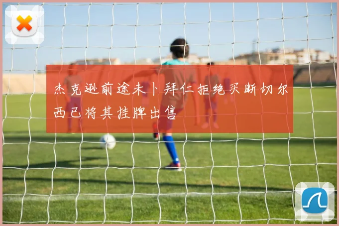 杰克逊前途未卜拜仁拒绝买断切尔西已将其挂牌出售