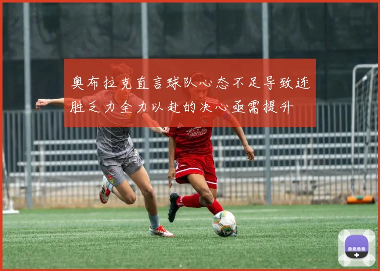 奥布拉克直言球队心态不足导致连胜乏力全力以赴的决心亟需提升