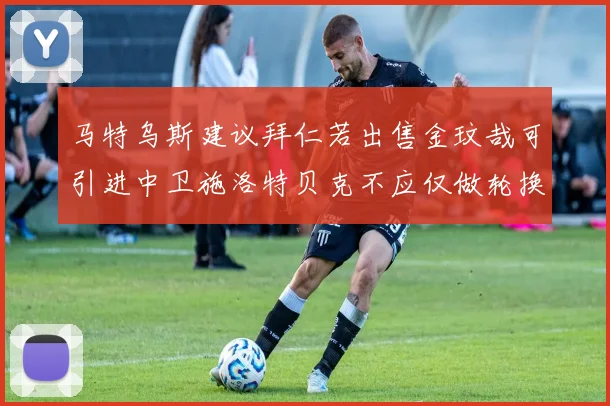 马特乌斯建议拜仁若出售金玟哉可引进中卫施洛特贝克不应仅做轮换球员