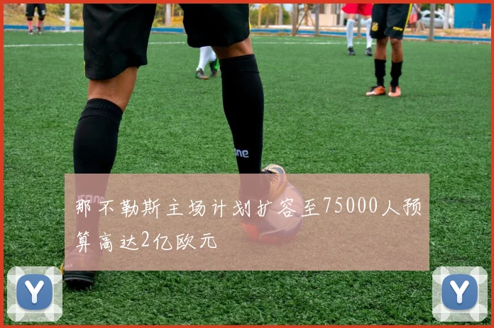 那不勒斯主场计划扩容至75000人预算高达2亿欧元